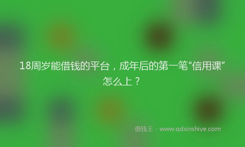 18周岁能借钱的平台，成年后的第一笔“信用课”怎么上？