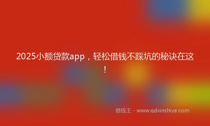 2025小额贷款app，轻松借钱不踩坑的秘诀在这！