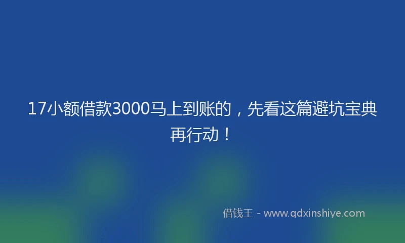 17小额借款3000马上到账的，先看这篇避坑宝典再行动！