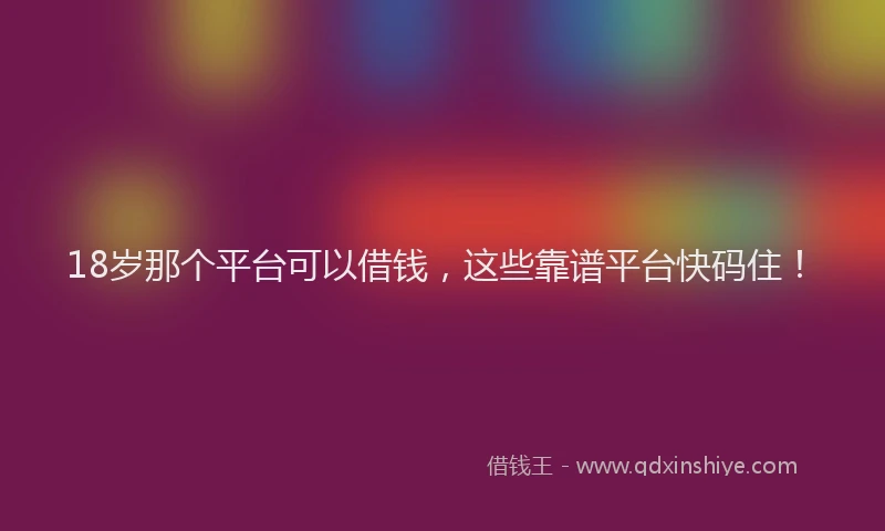 18岁那个平台可以借钱，这些靠谱平台快码住！