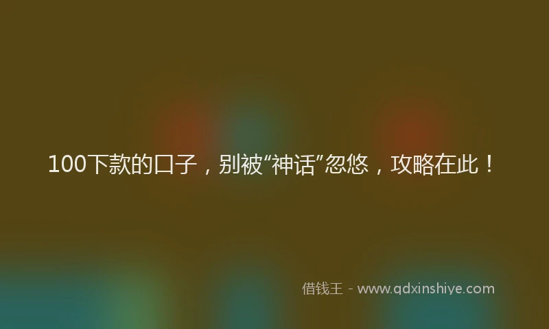 100下款的口子，别被“神话”忽悠，攻略在此！