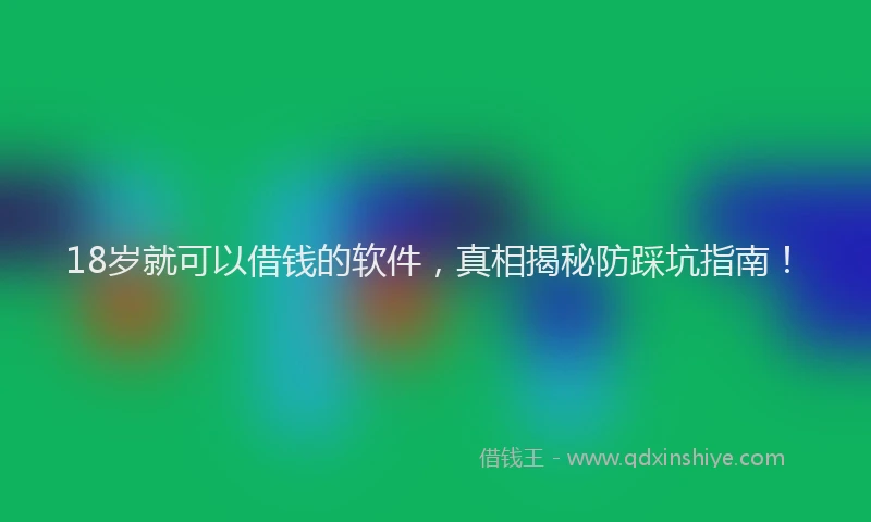 18岁就可以借钱的软件，真相揭秘防踩坑指南！