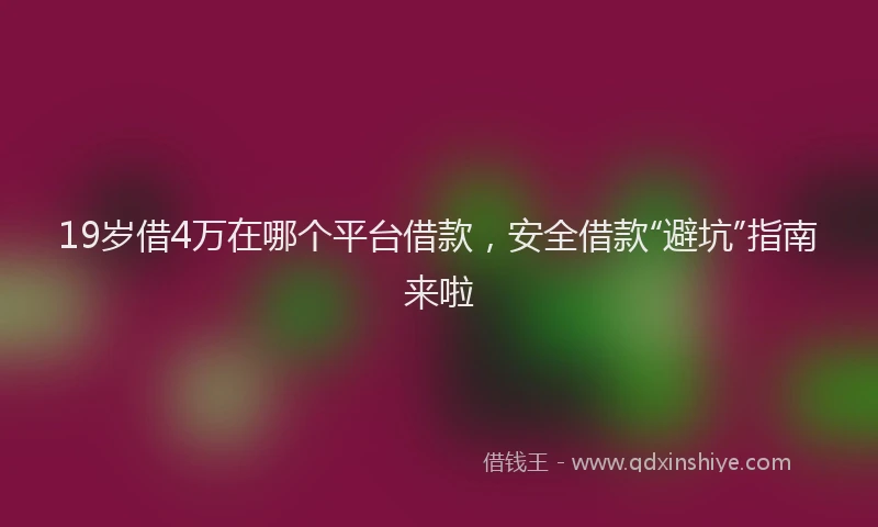 19岁借4万在哪个平台借款,安全借款“避坑”指南来啦