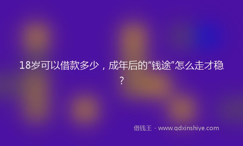 18岁可以借款多少，成年后的“钱途”怎么走才稳？