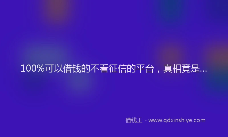 100%可以借钱的不看征信的平台，真相竟是…