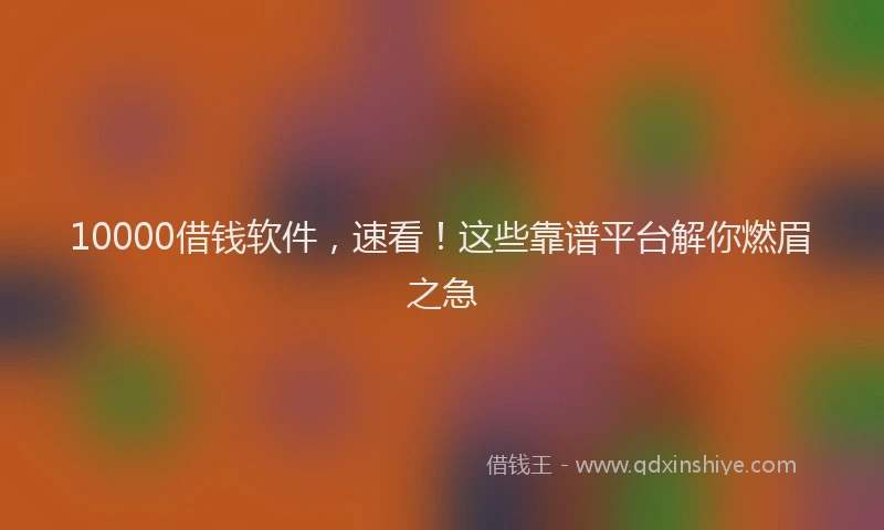 10000借钱软件，速看！这些靠谱平台解你燃眉之急