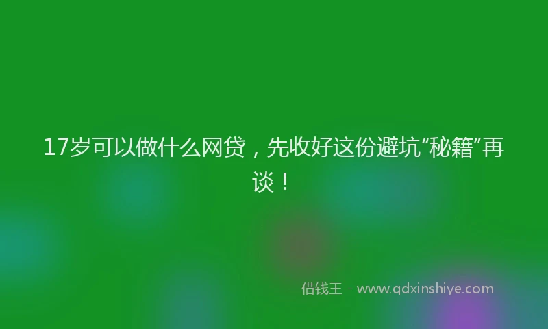 17岁可以做什么网贷，先收好这份避坑“秘籍”再谈！