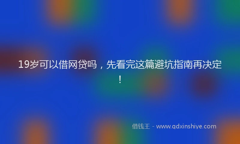 19岁可以借网贷吗，先看完这篇避坑指南再决定！