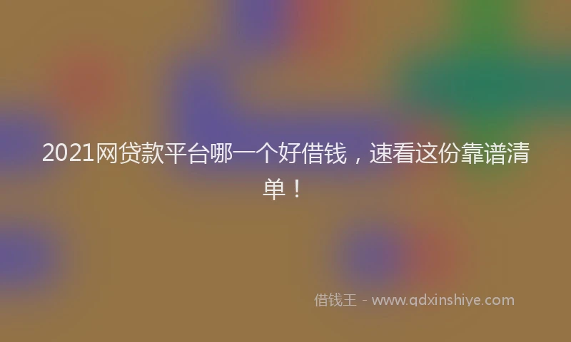 2021网贷款平台哪一个好借钱，速看这份靠谱清单！