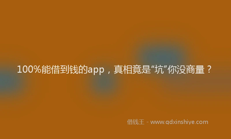 100%能借到钱的app，真相竟是“坑”你没商量？