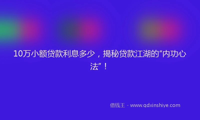 10万小额贷款利息多少，揭秘贷款江湖的“内功心法”！