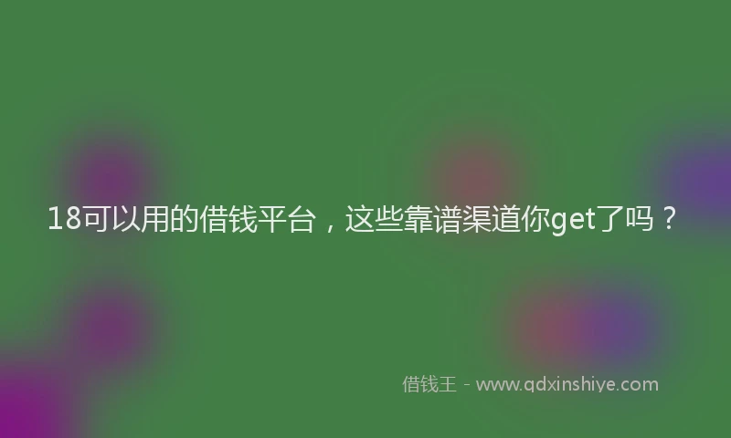 18可以用的借钱平台，这些靠谱渠道你get了吗？