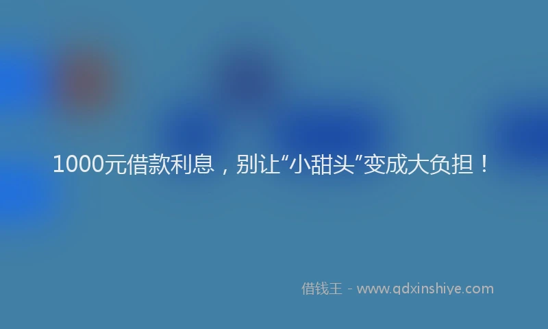 1000元借款利息，别让“小甜头”变成大负担！