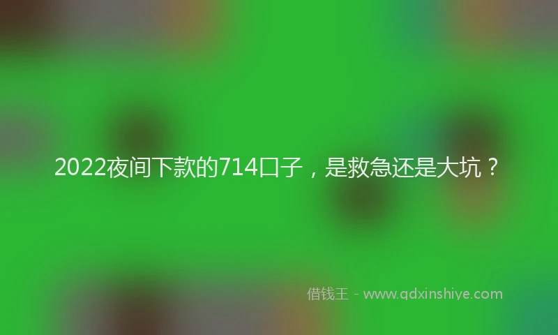 2022夜间下款的714口子，是救急还是大坑？