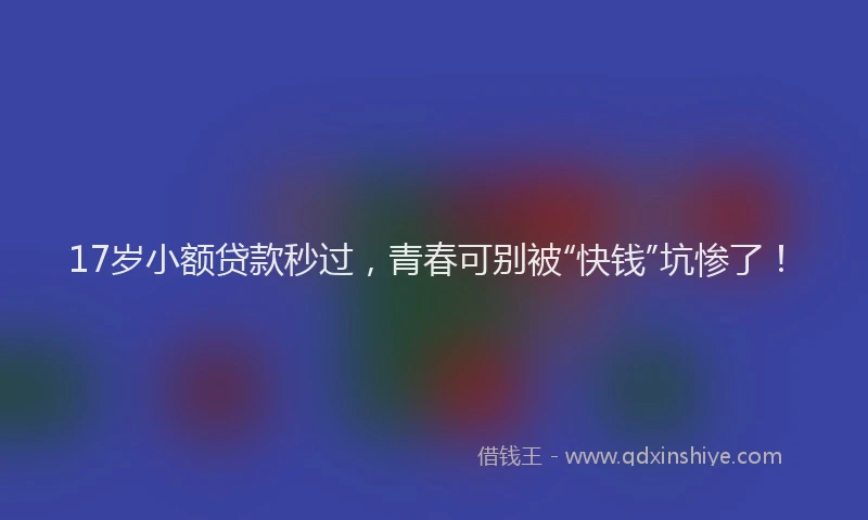 17岁小额贷款秒过，青春可别被“快钱”坑惨了！