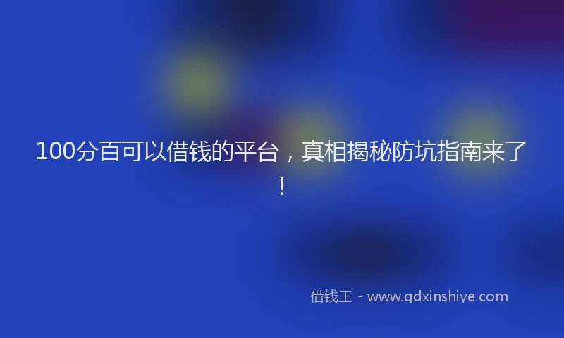 100分百可以借钱的平台，真相揭秘防坑指南来了！