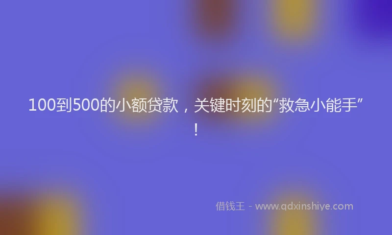 100到500的小额贷款，关键时刻的“救急小能手”！