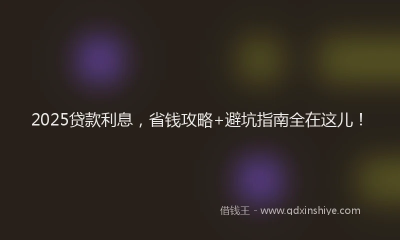 2025贷款利息，省钱攻略+避坑指南全在这儿！