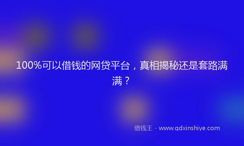 100%可以借钱的网贷平台，真相揭秘还是套路满满？