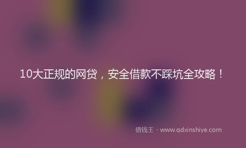 10大正规的网贷，安全借款不踩坑全攻略！