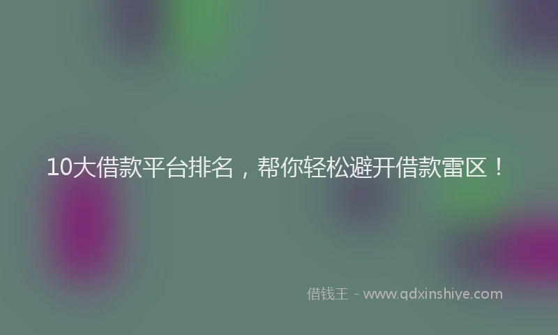 10大借款平台排名,帮你轻松避开借款雷区!