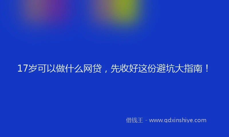 17岁可以做什么网贷，先收好这份避坑大指南！