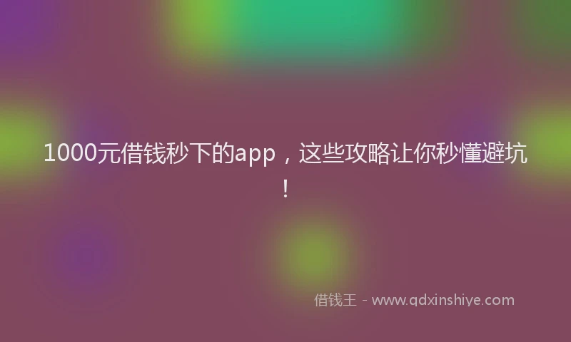 1000元借钱秒下的app，这些攻略让你秒懂避坑！