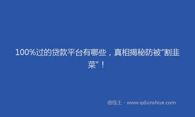 100%过的贷款平台有哪些，真相揭秘防被“割韭菜”！