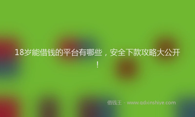 18岁能借钱的平台有哪些，安全下款攻略大公开！