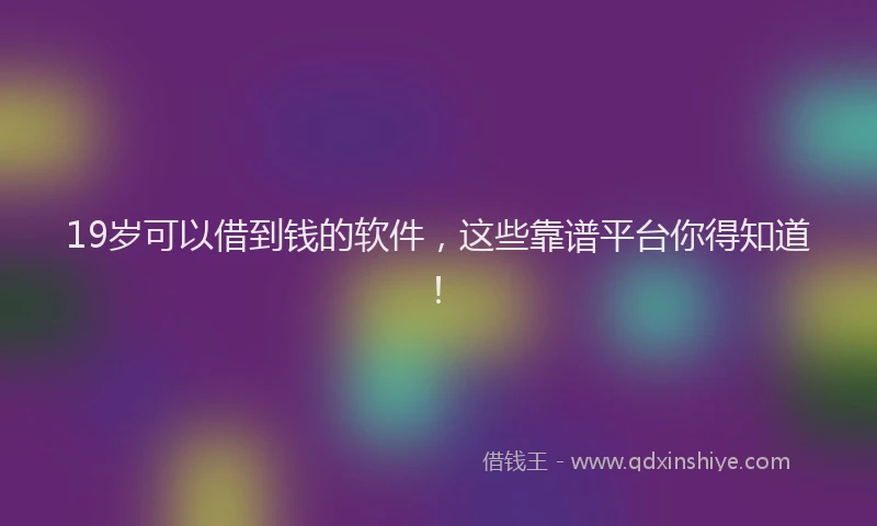 19岁可以借到钱的软件，这些靠谱平台你得知道！