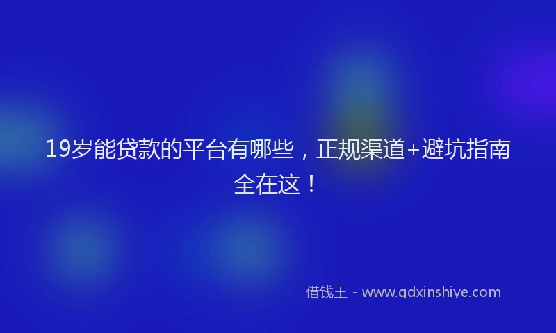 19岁能贷款的平台有哪些，正规渠道+避坑指南全在这！