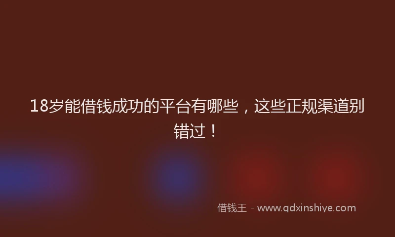 18岁能借钱成功的平台有哪些，这些正规渠道别错过！