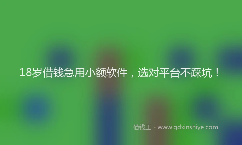 18岁借钱急用小额软件，选对平台不踩坑！