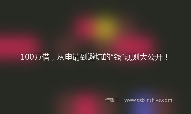 100万借，从申请到避坑的“钱”规则大公开！