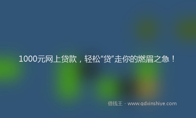 1000元网上贷款，轻松“贷”走你的燃眉之急！