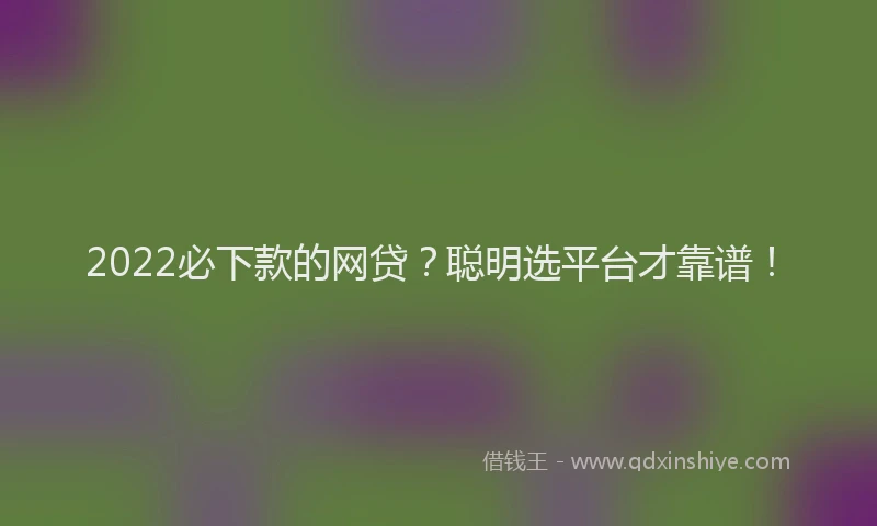 2022必下款的网贷？聪明选平台才靠谱！