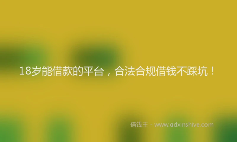 18岁能借款的平台，合法合规借钱不踩坑！