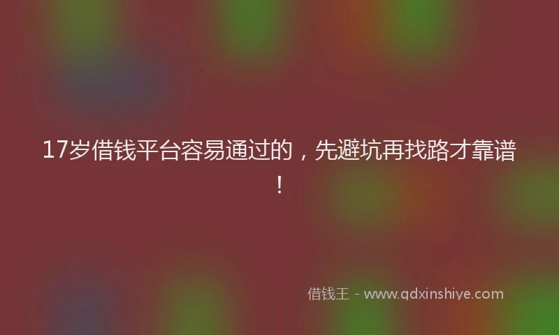 17岁借钱平台容易通过的,先避坑再找路才靠谱!