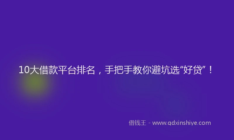 10大借款平台排名,手把手教你避坑选“好贷”!