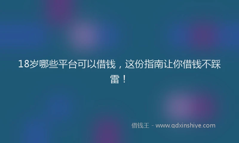 18岁哪些平台可以借钱，这份指南让你借钱不踩雷！