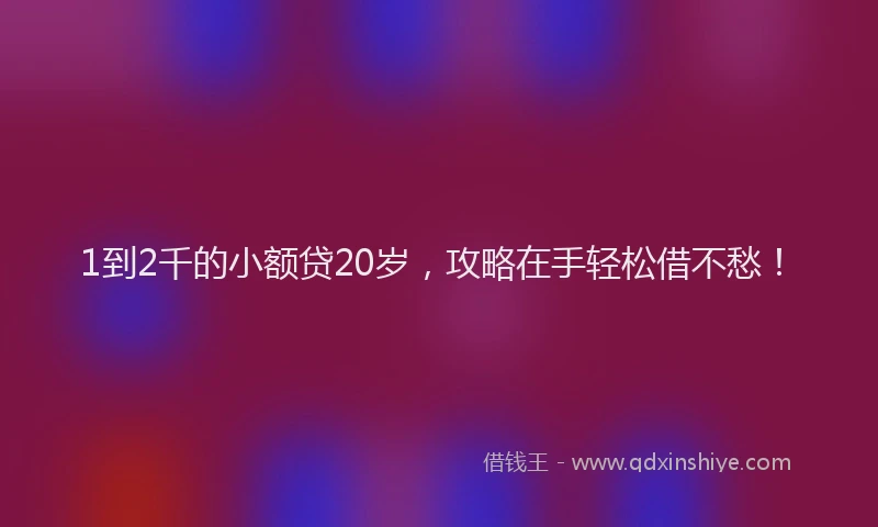1到2千的小额贷20岁，攻略在手轻松借不愁！
