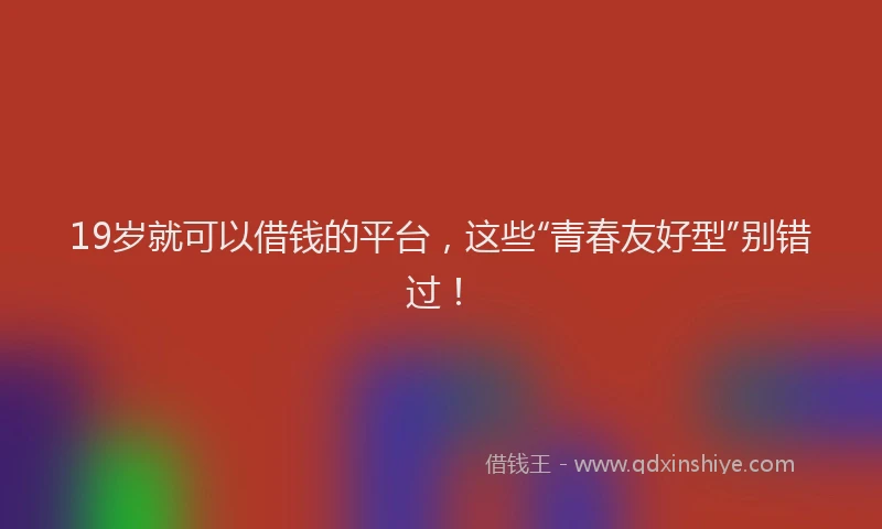 19岁就可以借钱的平台，这些“青春友好型”别错过！
