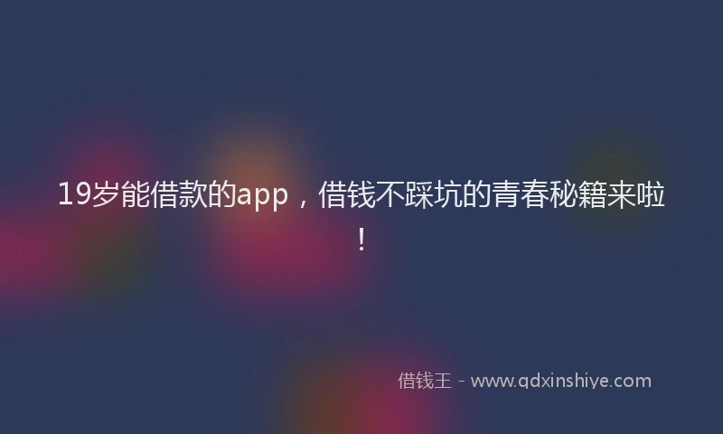19岁能借款的app，借钱不踩坑的青春秘籍来啦！