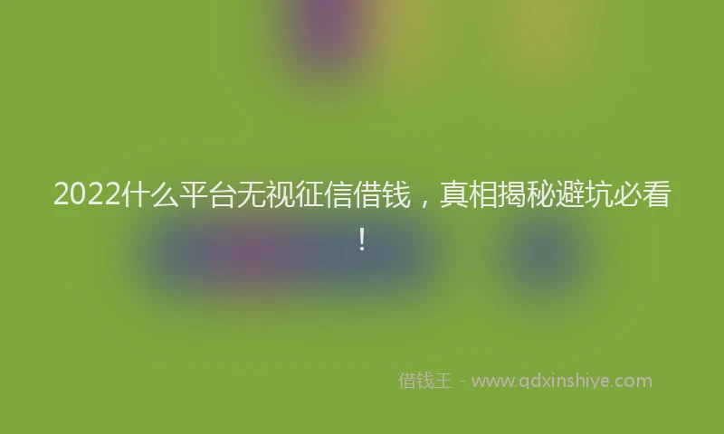 2022什么平台无视征信借钱，真相揭秘避坑必看！