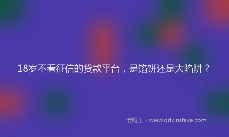 18岁不看征信的贷款平台，是馅饼还是大陷阱？
