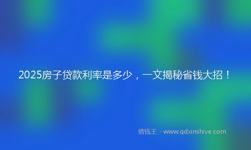 2025房子贷款利率是多少，一文揭秘省钱大招！