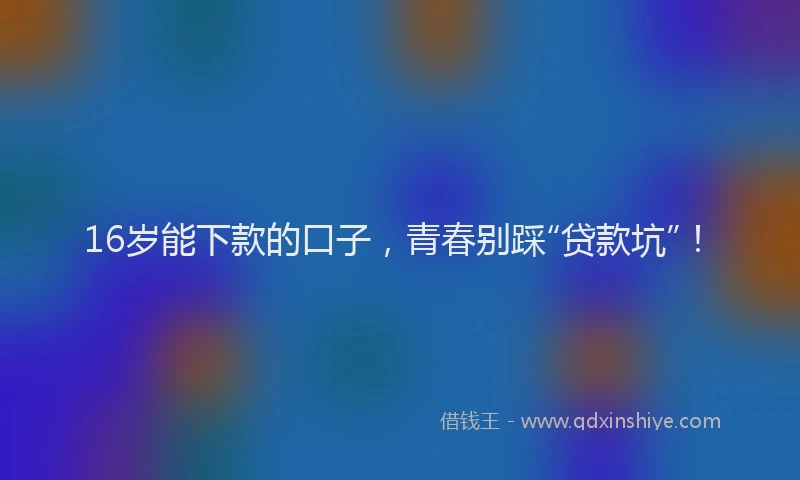 16岁能下款的口子，青春别踩“贷款坑”！