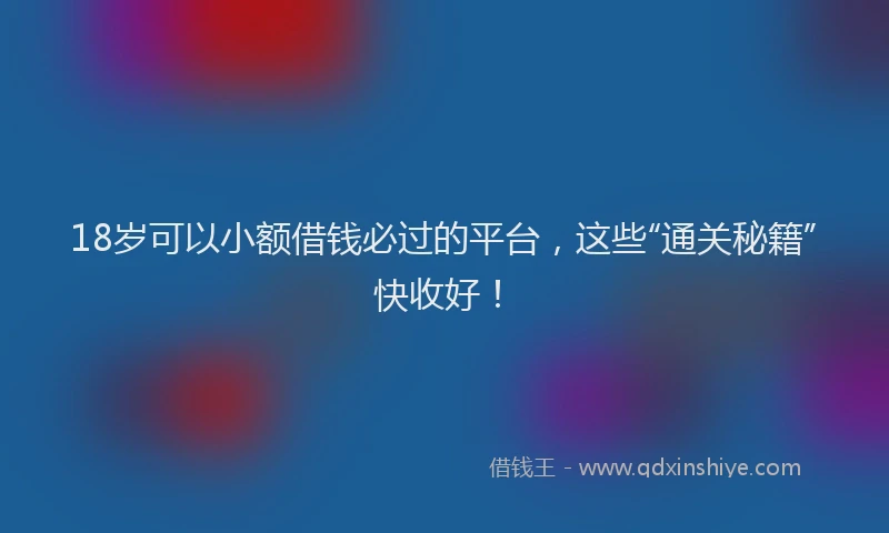 18岁可以小额借钱必过的平台，这些“通关秘籍”快收好！
