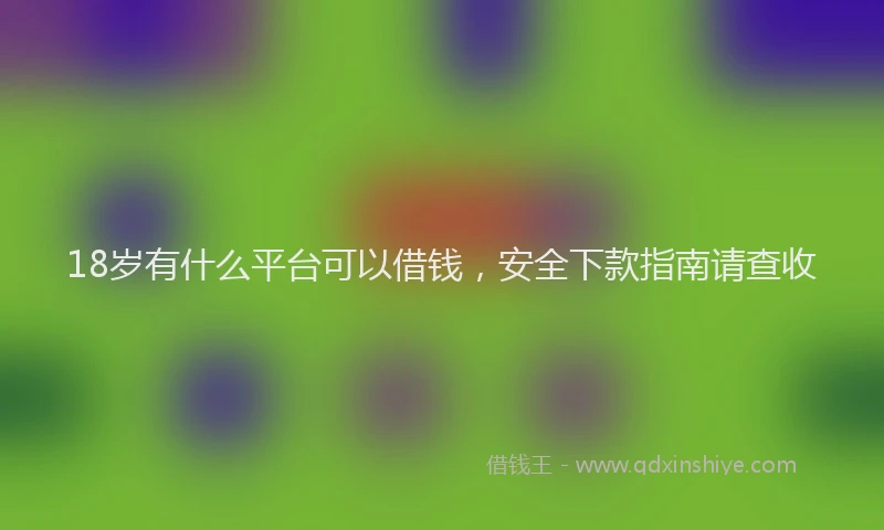 18岁有什么平台可以借钱，安全下款指南请查收