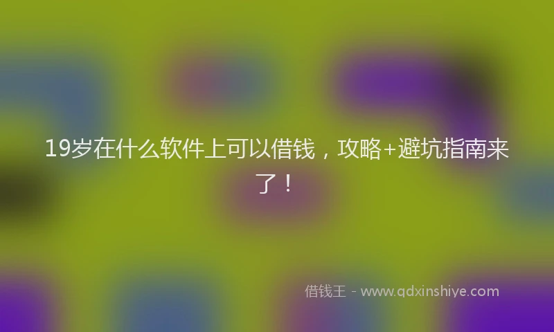 19岁在什么软件上可以借钱，攻略+避坑指南来了！